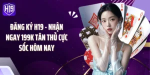 Đăng Ký H19 - Nhận Ngay 199K Tân Thủ Cực Sốc Hôm Nay