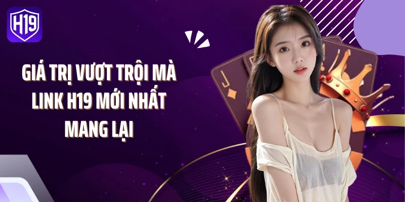 Giá trị vượt trội mà link H19 mới nhất mang lại