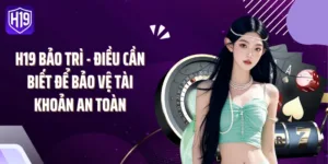 H19 Bảo Trì - Điều Cần Biết Để Bảo Vệ Tài Khoản An Toàn