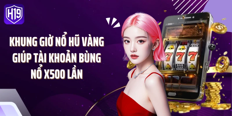 Khung Giờ Nổ Hũ Vàng Giúp Tài Khoản Bùng Nổ X500 Lần