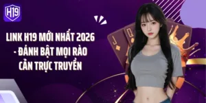 Link H19 Mới Nhất 2026 - Đánh Bật Mọi Rào Cản Trực Truyền