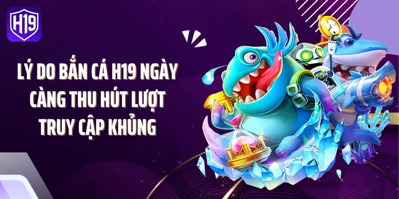 Lý do bắn cá H19 ngày càng thu hút lượt truy cập khủng