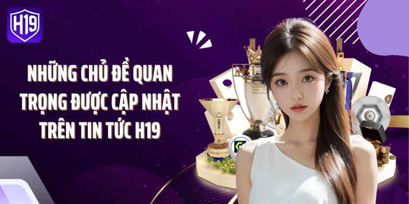 Những chủ đề quan trọng được cập nhật trên tin tức H19