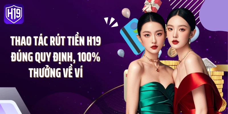 Thao tác rút tiền H19 đúng quy định, 100% thưởng về ví