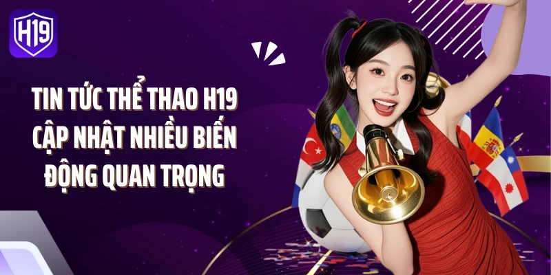 Tin tức thể thao H19 cập nhật nhiều biến động quan trọng