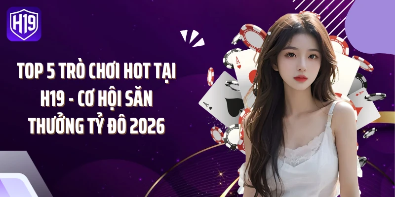 Top 5 Trò Chơi Hot Tại H19 - Cơ Hội Săn Thưởng Tỷ Đô 2026